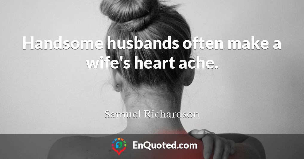 Handsome husbands often make a wife's heart ache.