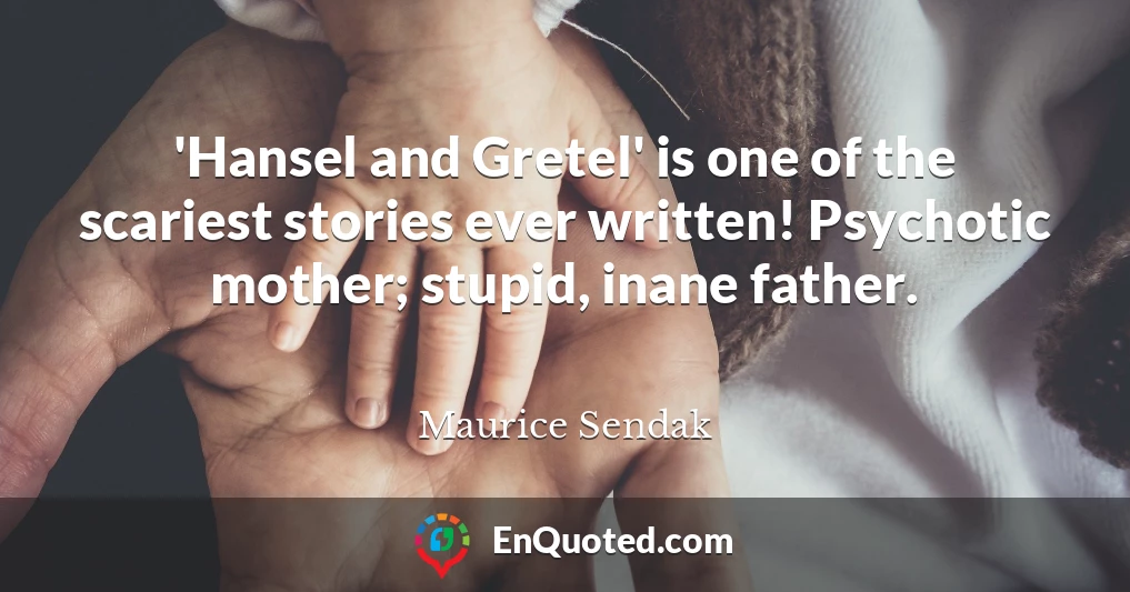 'Hansel and Gretel' is one of the scariest stories ever written! Psychotic mother; stupid, inane father.
