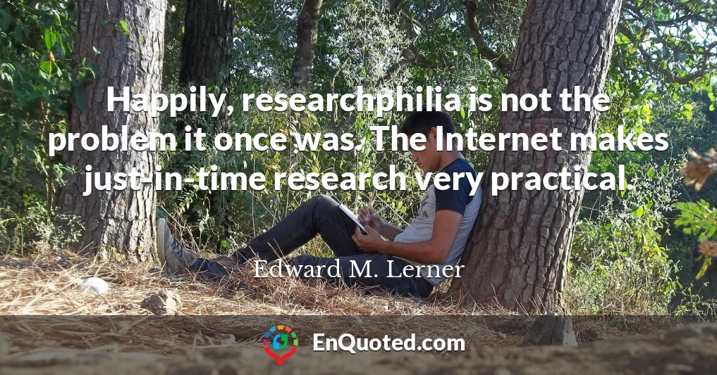 Happily, researchphilia is not the problem it once was. The Internet makes just-in-time research very practical.