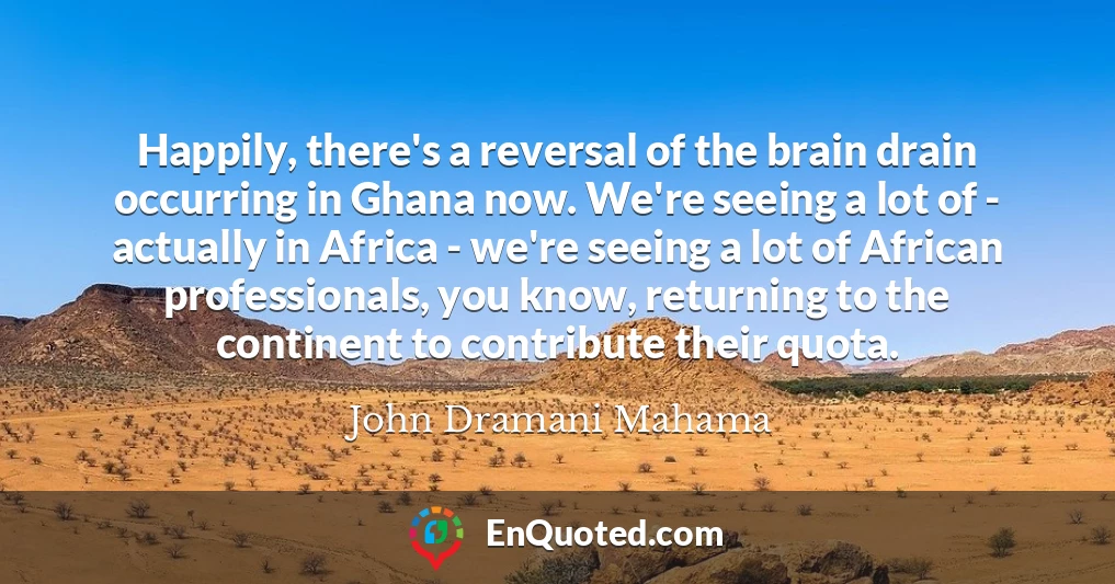 Happily, there's a reversal of the brain drain occurring in Ghana now. We're seeing a lot of - actually in Africa - we're seeing a lot of African professionals, you know, returning to the continent to contribute their quota.