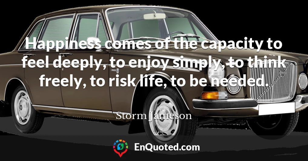 Happiness comes of the capacity to feel deeply, to enjoy simply, to think freely, to risk life, to be needed.