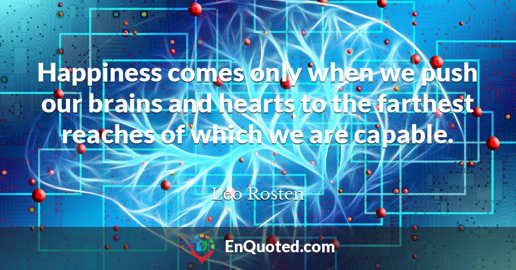 Happiness comes only when we push our brains and hearts to the farthest reaches of which we are capable.