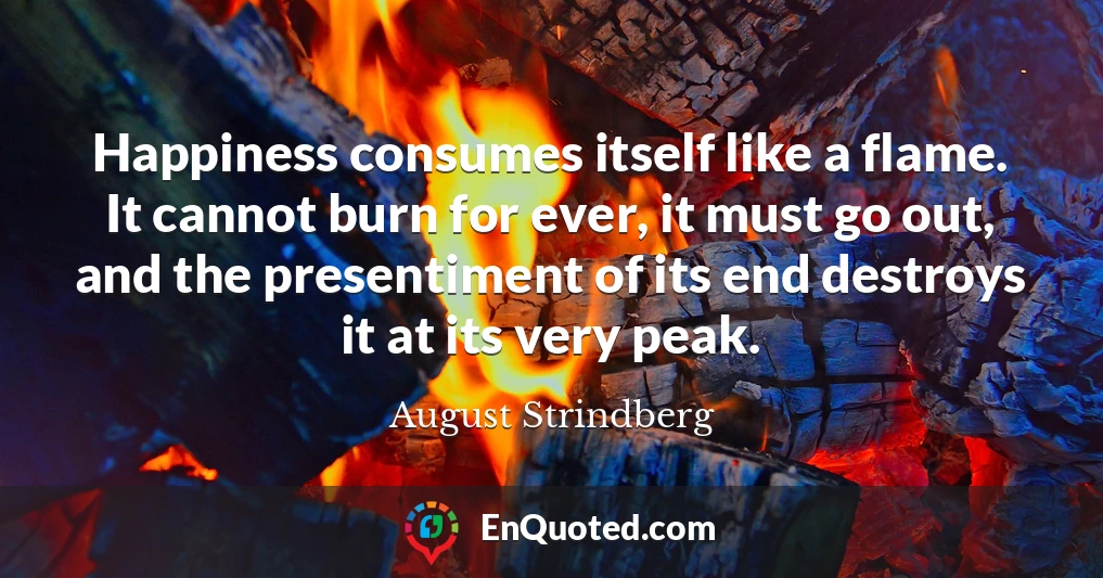 Happiness consumes itself like a flame. It cannot burn for ever, it must go out, and the presentiment of its end destroys it at its very peak.