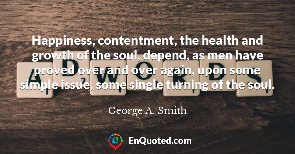 Happiness, contentment, the health and growth of the soul, depend, as men have proved over and over again, upon some simple issue, some single turning of the soul.