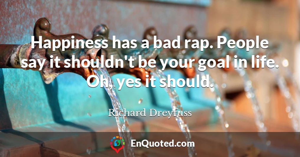 Happiness has a bad rap. People say it shouldn't be your goal in life. Oh, yes it should.