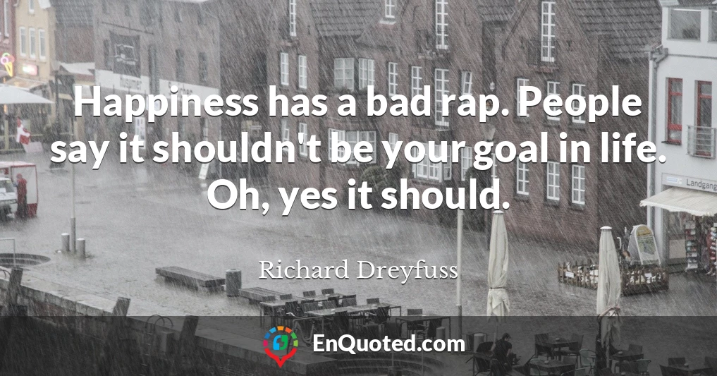 Happiness has a bad rap. People say it shouldn't be your goal in life. Oh, yes it should.