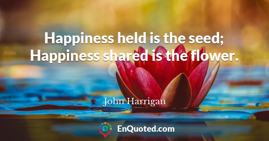 Happiness held is the seed; Happiness shared is the flower.