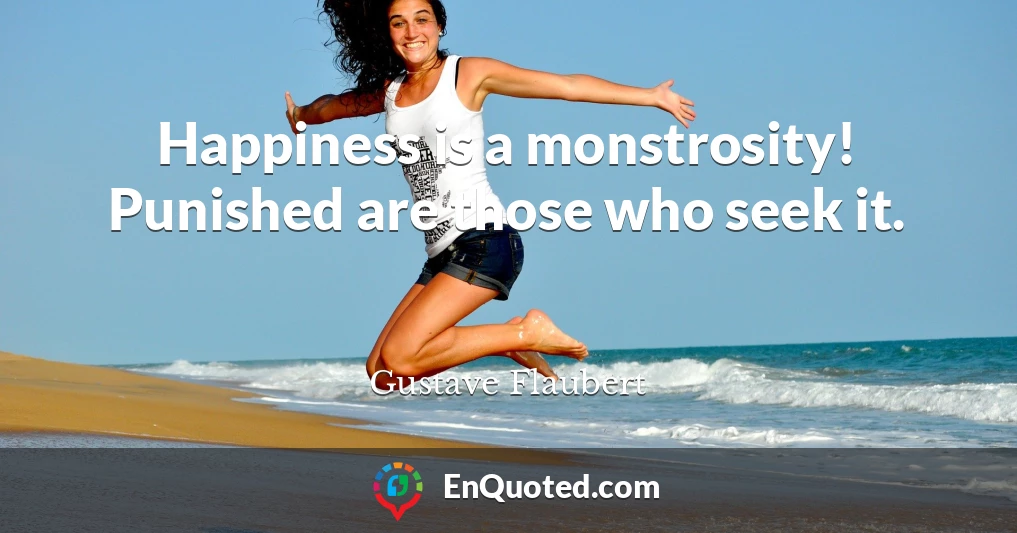 Happiness is a monstrosity! Punished are those who seek it.