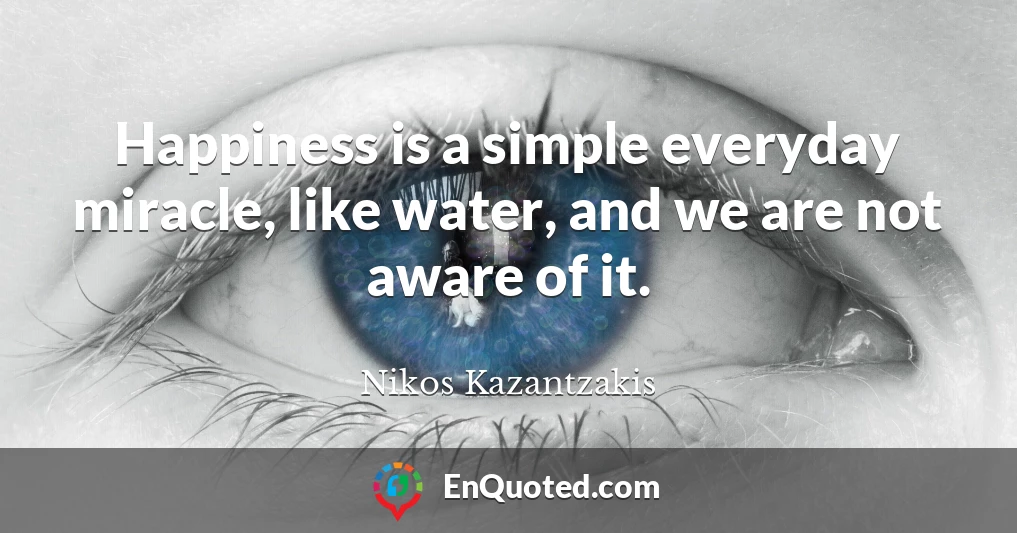 Happiness is a simple everyday miracle, like water, and we are not aware of it.
