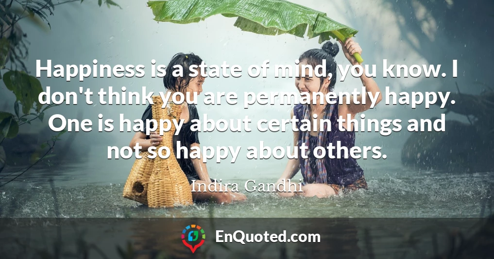 Happiness is a state of mind, you know. I don't think you are permanently happy. One is happy about certain things and not so happy about others.