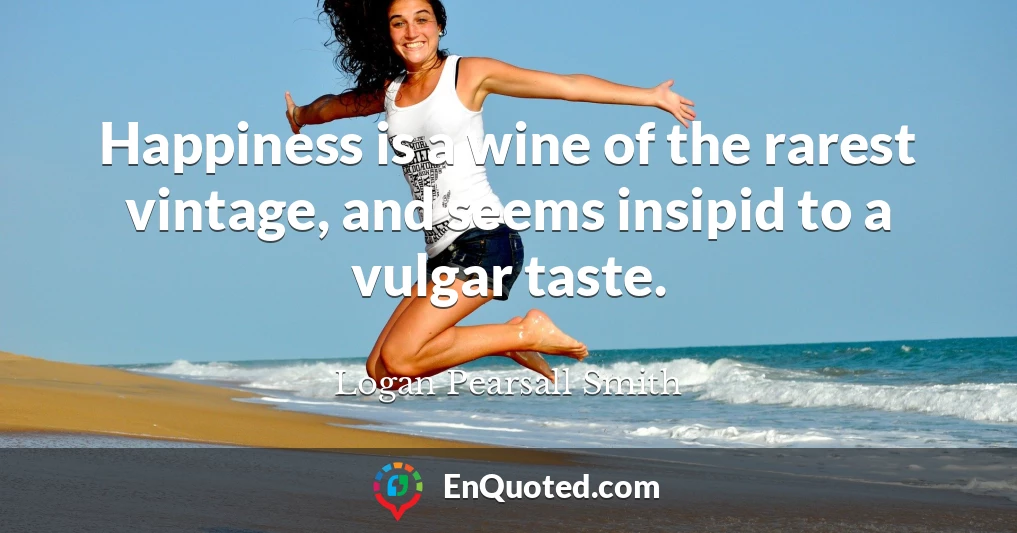 Happiness is a wine of the rarest vintage, and seems insipid to a vulgar taste.