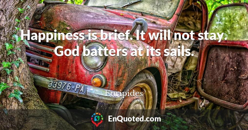 Happiness is brief. It will not stay. God batters at its sails.