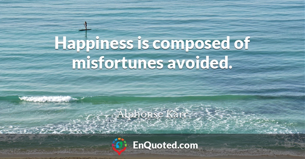 Happiness is composed of misfortunes avoided.