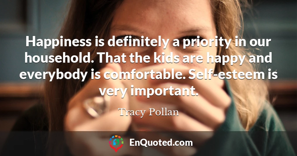 Happiness is definitely a priority in our household. That the kids are happy and everybody is comfortable. Self-esteem is very important.