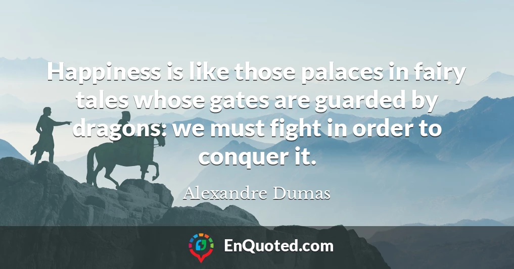 Happiness is like those palaces in fairy tales whose gates are guarded by dragons: we must fight in order to conquer it.