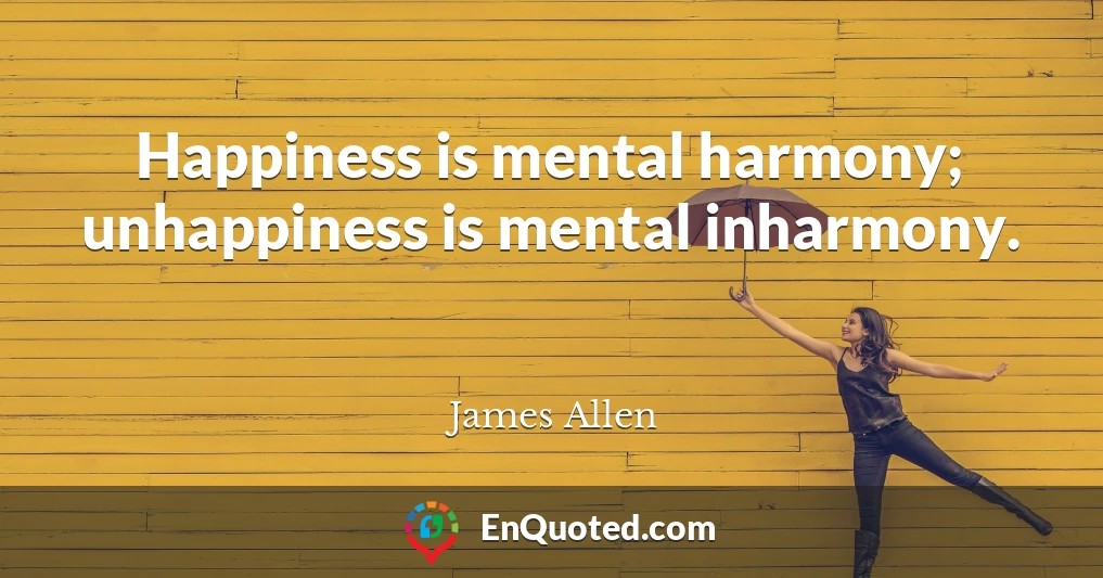 Happiness is mental harmony; unhappiness is mental inharmony.
