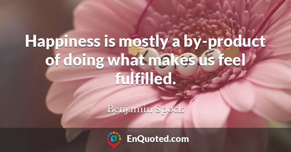 Happiness is mostly a by-product of doing what makes us feel fulfilled.