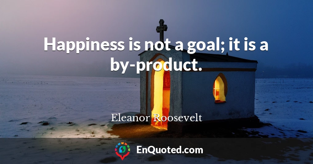 Happiness is not a goal; it is a by-product.