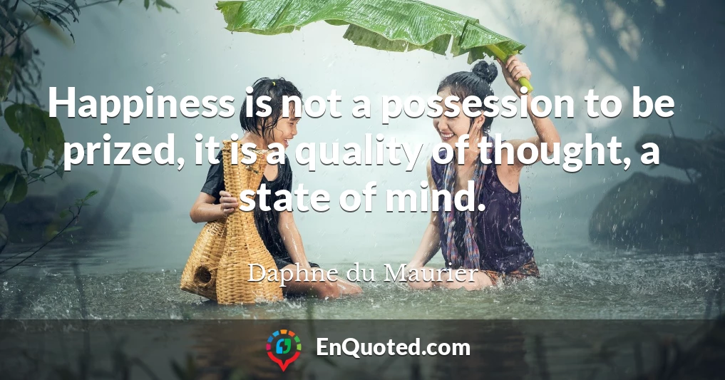 Happiness is not a possession to be prized, it is a quality of thought, a state of mind.