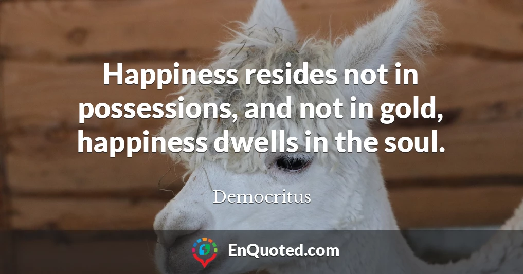 Happiness resides not in possessions, and not in gold, happiness dwells in the soul.