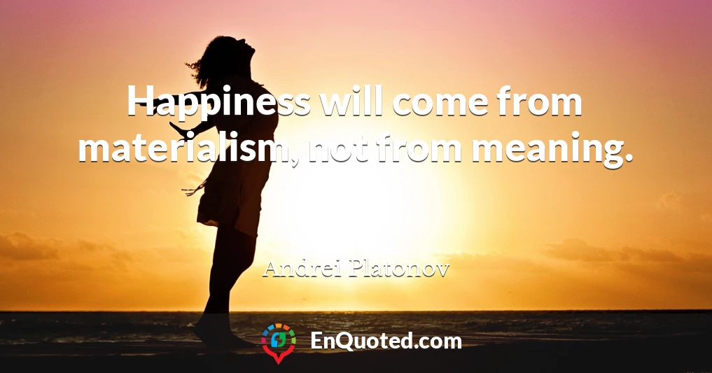 Happiness will come from materialism, not from meaning.