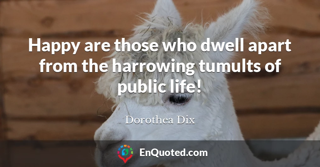 Happy are those who dwell apart from the harrowing tumults of public life!
