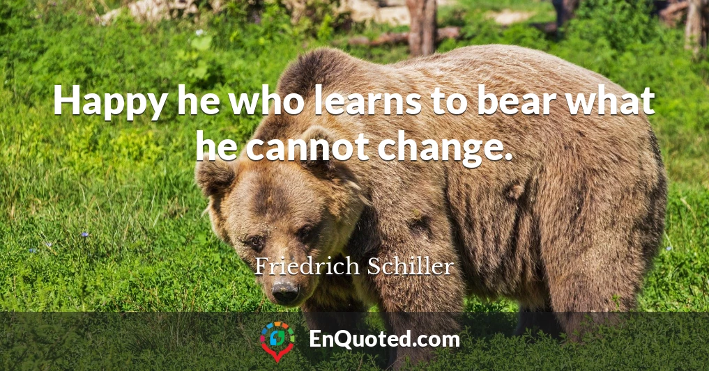 Happy he who learns to bear what he cannot change.