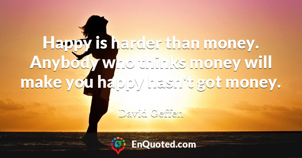 Happy is harder than money. Anybody who thinks money will make you happy hasn't got money.