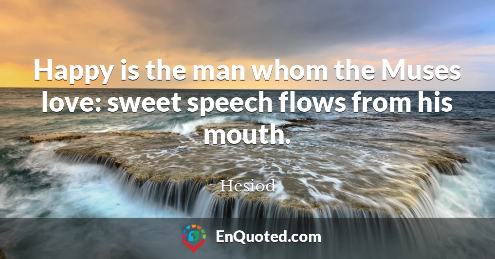 Happy is the man whom the Muses love: sweet speech flows from his mouth.