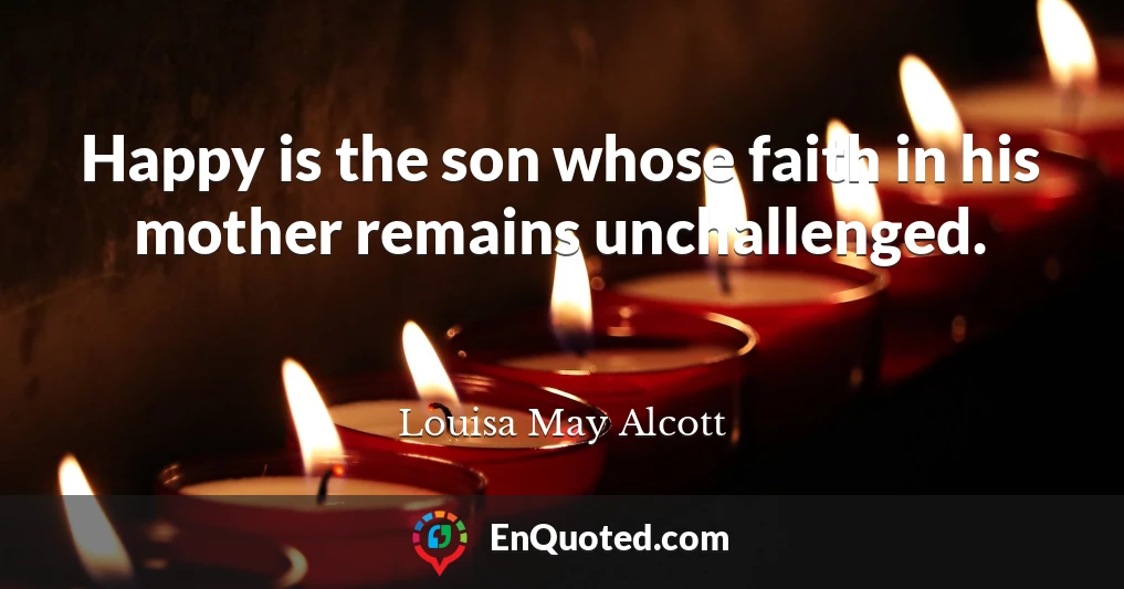 Happy is the son whose faith in his mother remains unchallenged.