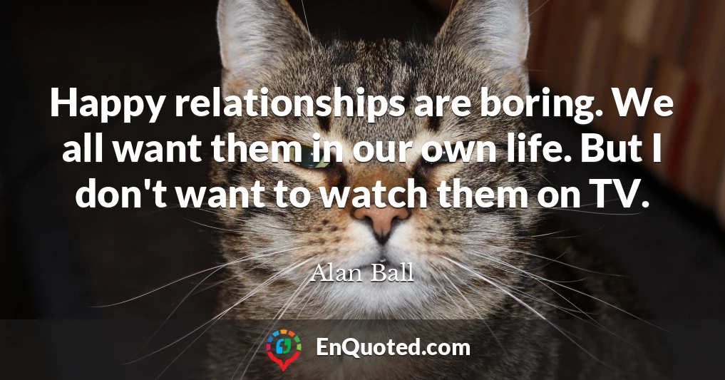 Happy relationships are boring. We all want them in our own life. But I don't want to watch them on TV.