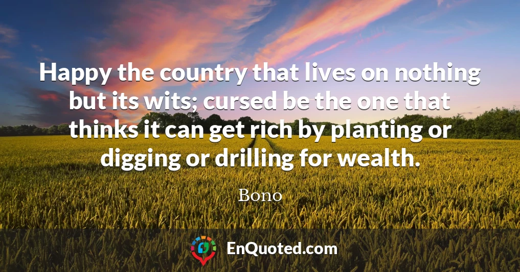 Happy the country that lives on nothing but its wits; cursed be the one that thinks it can get rich by planting or digging or drilling for wealth.
