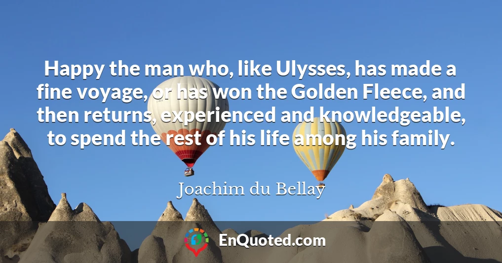 Happy the man who, like Ulysses, has made a fine voyage, or has won the Golden Fleece, and then returns, experienced and knowledgeable, to spend the rest of his life among his family.