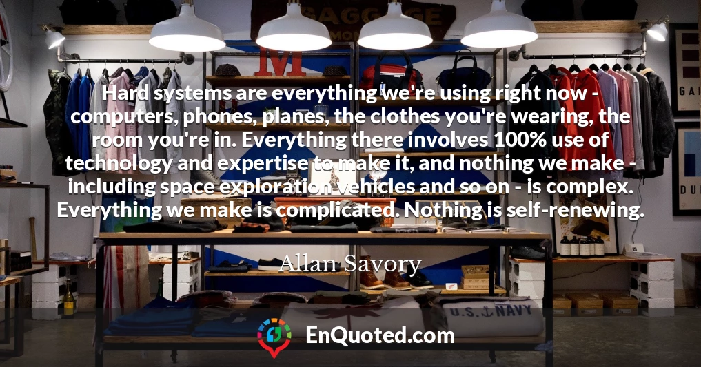 Hard systems are everything we're using right now - computers, phones, planes, the clothes you're wearing, the room you're in. Everything there involves 100% use of technology and expertise to make it, and nothing we make - including space exploration vehicles and so on - is complex. Everything we make is complicated. Nothing is self-renewing.