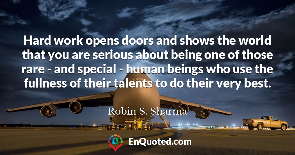 Hard work opens doors and shows the world that you are serious about being one of those rare - and special - human beings who use the fullness of their talents to do their very best.