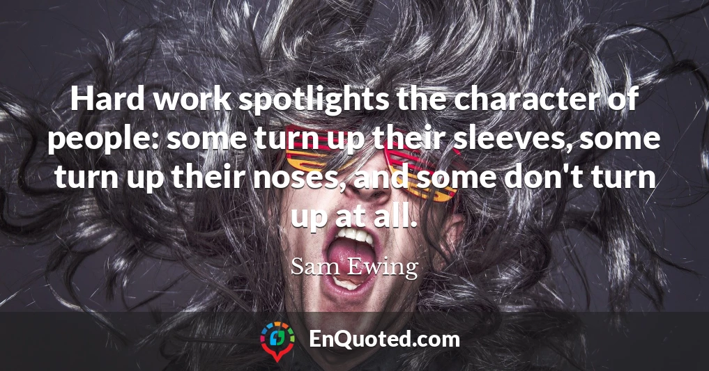 Hard work spotlights the character of people: some turn up their sleeves, some turn up their noses, and some don't turn up at all.