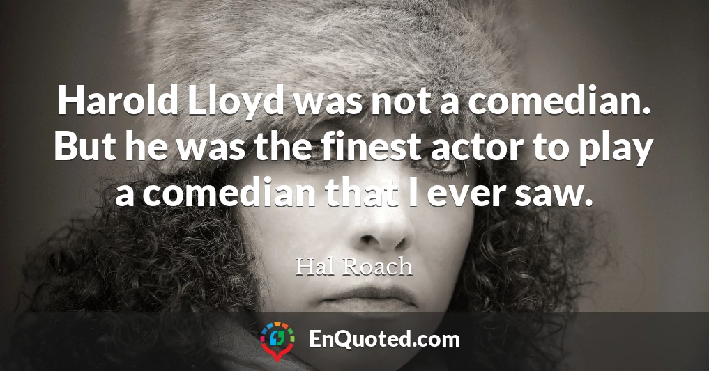 Harold Lloyd was not a comedian. But he was the finest actor to play a comedian that I ever saw.