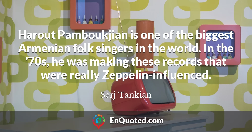 Harout Pamboukjian is one of the biggest Armenian folk singers in the world. In the '70s, he was making these records that were really Zeppelin-influenced.