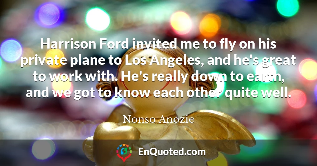 Harrison Ford invited me to fly on his private plane to Los Angeles, and he's great to work with. He's really down to earth, and we got to know each other quite well.