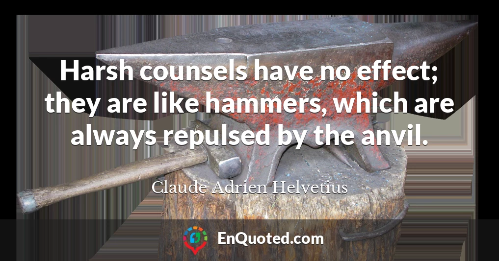 Harsh counsels have no effect; they are like hammers, which are always repulsed by the anvil.