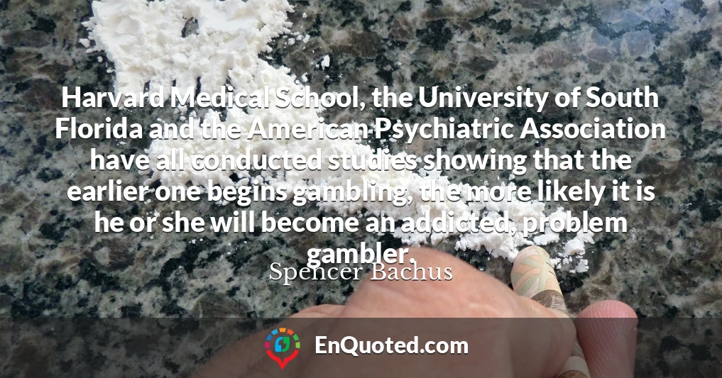 Harvard Medical School, the University of South Florida and the American Psychiatric Association have all conducted studies showing that the earlier one begins gambling, the more likely it is he or she will become an addicted, problem gambler.