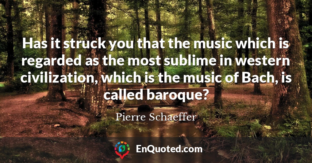 Has it struck you that the music which is regarded as the most sublime in western civilization, which is the music of Bach, is called baroque?