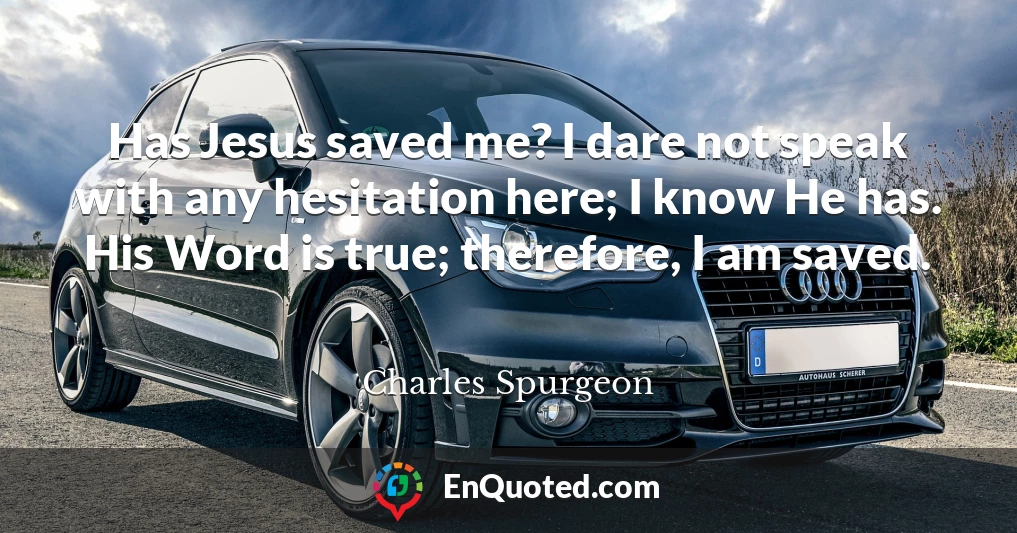Has Jesus saved me? I dare not speak with any hesitation here; I know He has. His Word is true; therefore, I am saved.