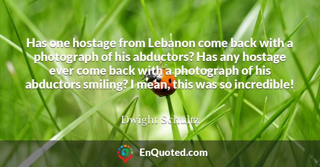 Has one hostage from Lebanon come back with a photograph of his abductors? Has any hostage ever come back with a photograph of his abductors smiling? I mean, this was so incredible!