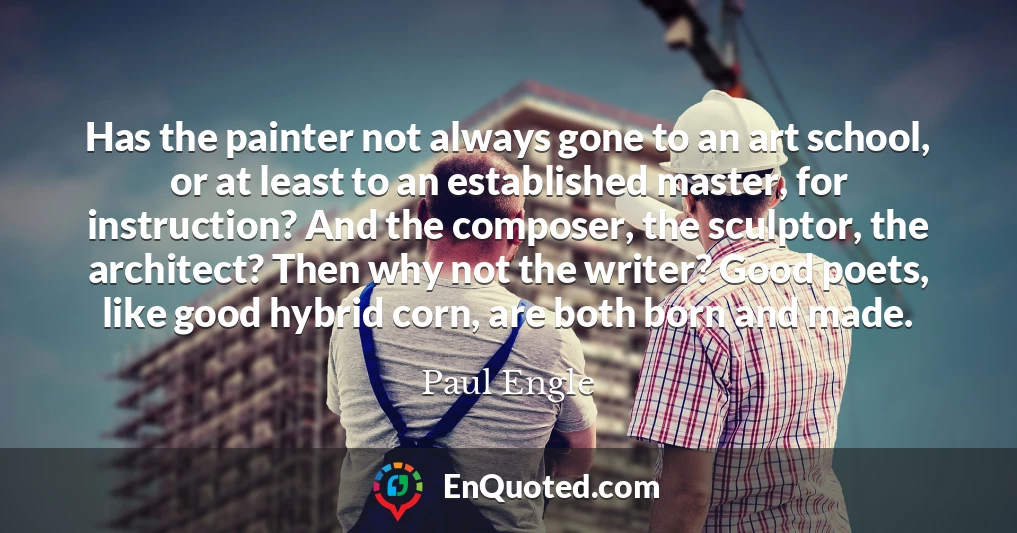 Has the painter not always gone to an art school, or at least to an established master, for instruction? And the composer, the sculptor, the architect? Then why not the writer? Good poets, like good hybrid corn, are both born and made.