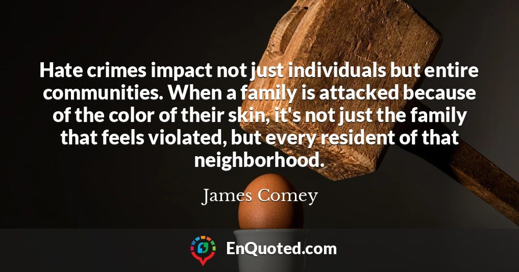 Hate crimes impact not just individuals but entire communities. When a family is attacked because of the color of their skin, it's not just the family that feels violated, but every resident of that neighborhood.