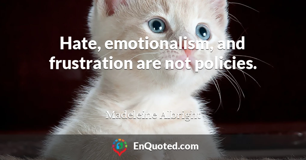 Hate, emotionalism, and frustration are not policies.