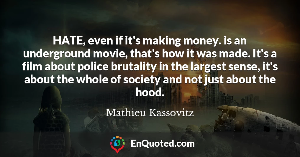 HATE, even if it's making money. is an underground movie, that's how it was made. It's a film about police brutality in the largest sense, it's about the whole of society and not just about the hood.