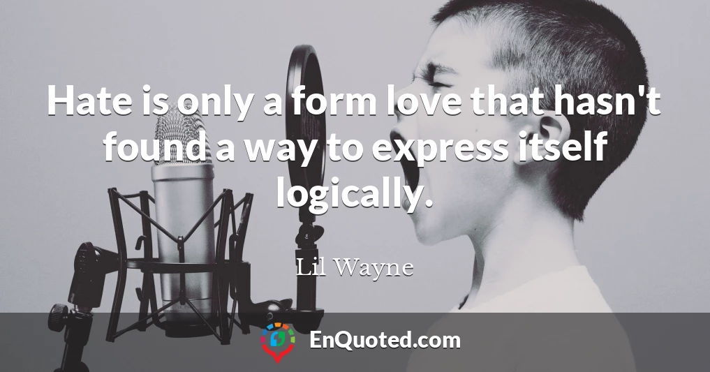 Hate is only a form love that hasn't found a way to express itself logically.