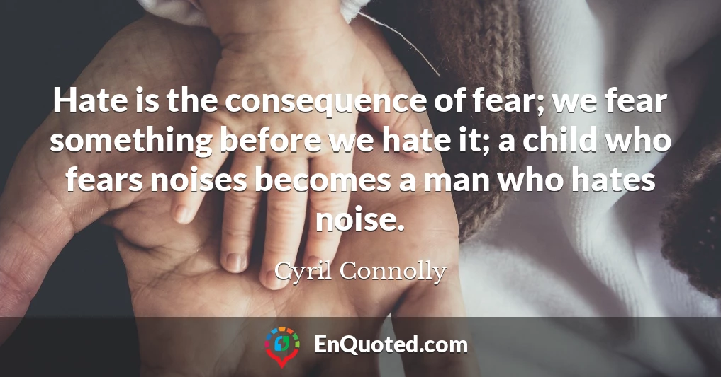 Hate is the consequence of fear; we fear something before we hate it; a child who fears noises becomes a man who hates noise.